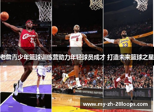 老詹青少年篮球训练营助力年轻球员成才 打造未来篮球之星 老詹青少年篮球训练营助力年轻球员成才 打造未来篮球之星