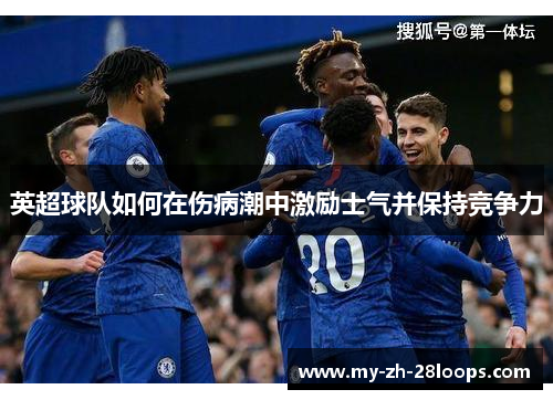 英超球队如何在伤病潮中激励士气并保持竞争力 英超球队如何在伤病潮中激励士气并保持竞争力