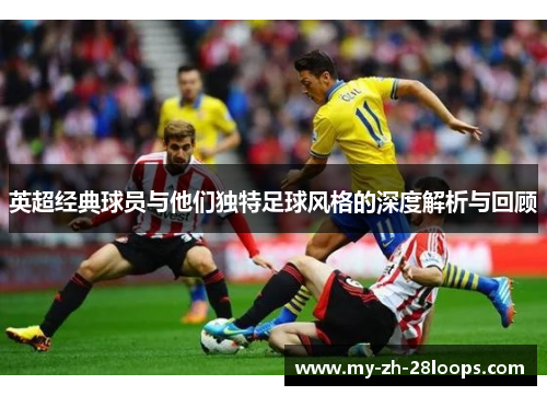 英超经典球员与他们独特足球风格的深度解析与回顾 英超经典球员与他们独特足球风格的深度解析与回顾