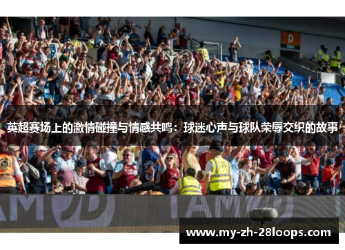 英超赛场上的激情碰撞与情感共鸣:球迷心声与球队荣辱交织的故事 英超赛场上的激情碰撞与情感共鸣:球迷心声与球队荣辱交织的故事