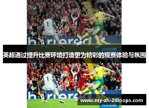 英超通过提升比赛环境打造更为精彩的观赛体验与氛围 英超通过提升比赛环境打造更为精彩的观赛体验与氛围