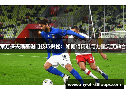 莱万多夫斯基射门技巧揭秘:如何将精准与力量完美融合 莱万多夫斯基射门技巧揭秘:如何将精准与力量完美融合