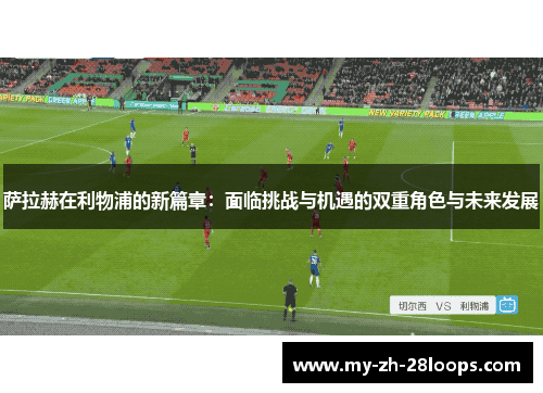 萨拉赫在利物浦的新篇章:面临挑战与机遇的双重角色与未来发展 萨拉赫在利物浦的新篇章:面临挑战与机遇的双重角色与未来发展