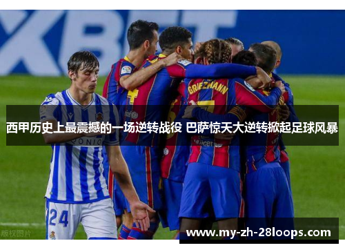 西甲历史上最震撼的一场逆转战役 巴萨惊天大逆转掀起足球风暴 西甲历史上最震撼的一场逆转战役 巴萨惊天大逆转掀起足球风暴