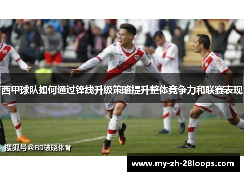 西甲球队如何通过锋线升级策略提升整体竞争力和联赛表现 西甲球队如何通过锋线升级策略提升整体竞争力和联赛表现