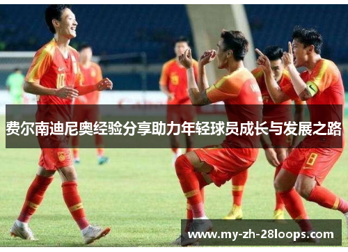 费尔南迪尼奥经验分享助力年轻球员成长与发展之路 费尔南迪尼奥经验分享助力年轻球员成长与发展之路