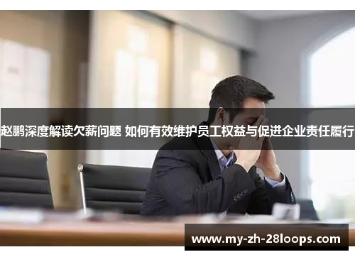 赵鹏深度解读欠薪问题 如何有效维护员工权益与促进企业责任履行 赵鹏深度解读欠薪问题 如何有效维护员工权益与促进企业责任履行