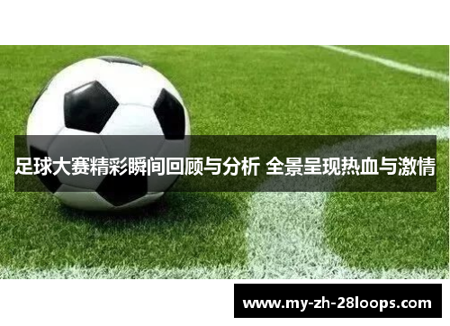 足球大赛精彩瞬间回顾与分析 全景呈现热血与激情 足球大赛精彩瞬间回顾与分析 全景呈现热血与激情