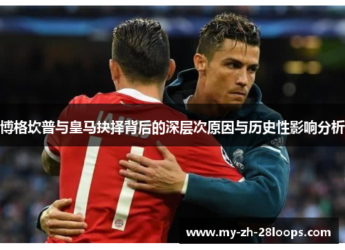 博格坎普与皇马抉择背后的深层次原因与历史性影响分析 博格坎普与皇马抉择背后的深层次原因与历史性影响分析