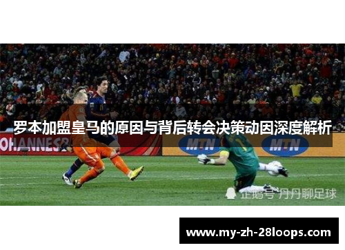罗本加盟皇马的原因与背后转会决策动因深度解析 罗本加盟皇马的原因与背后转会决策动因深度解析