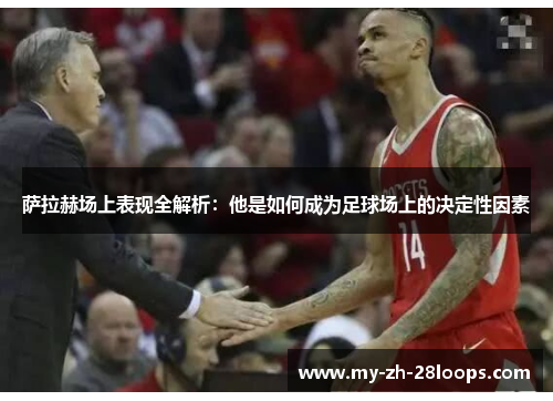 萨拉赫场上表现全解析:他是如何成为足球场上的决定性因素 萨拉赫场上表现全解析:他是如何成为足球场上的决定性因素