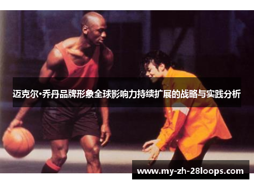 迈克尔·乔丹品牌形象全球影响力持续扩展的战略与实践分析 迈克尔·乔丹品牌形象全球影响力持续扩展的战略与实践分析