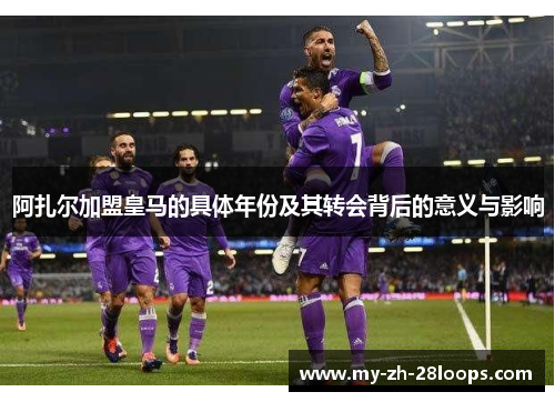 阿扎尔加盟皇马的具体年份及其转会背后的意义与影响 阿扎尔加盟皇马的具体年份及其转会背后的意义与影响