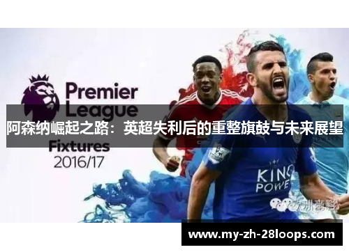 阿森纳崛起之路:英超失利后的重整旗鼓与未来展望 阿森纳崛起之路:英超失利后的重整旗鼓与未来展望