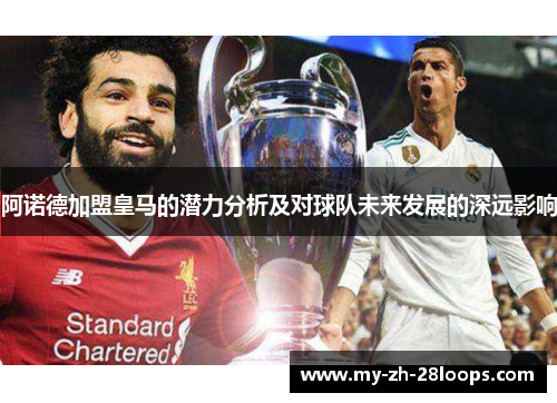 阿诺德加盟皇马的潜力分析及对球队未来发展的深远影响 阿诺德加盟皇马的潜力分析及对球队未来发展的深远影响