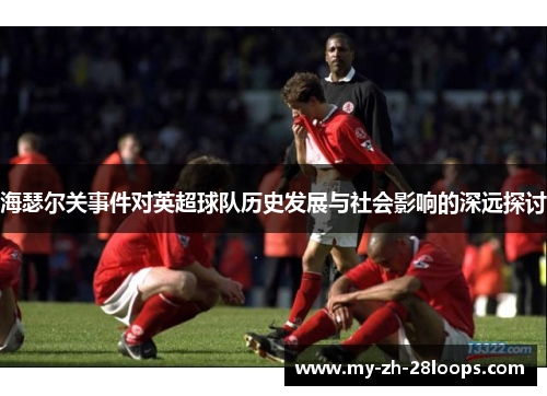 海瑟尔关事件对英超球队历史发展与社会影响的深远探讨 海瑟尔关事件对英超球队历史发展与社会影响的深远探讨