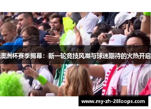 澳洲杯赛季揭幕:新一轮竞技风潮与球迷期待的火热开启 澳洲杯赛季揭幕:新一轮竞技风潮与球迷期待的火热开启