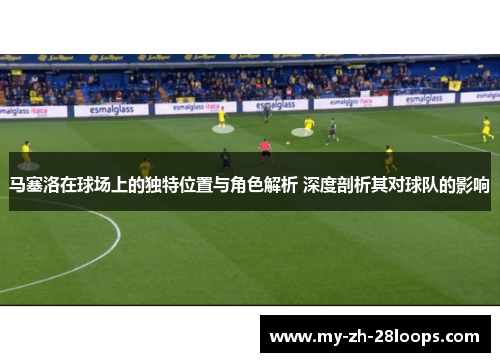 马塞洛在球场上的独特位置与角色解析 深度剖析其对球队的影响