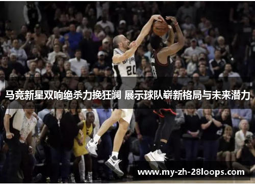 马竞新星双响绝杀力挽狂澜 展示球队崭新格局与未来潜力