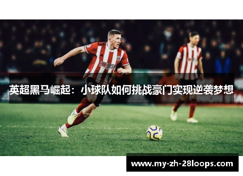 英超黑马崛起：小球队如何挑战豪门实现逆袭梦想