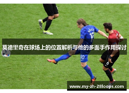 莫德里奇在球场上的位置解析与他的多面手作用探讨 莫德里奇在球场上的位置解析与他的多面手作用探讨