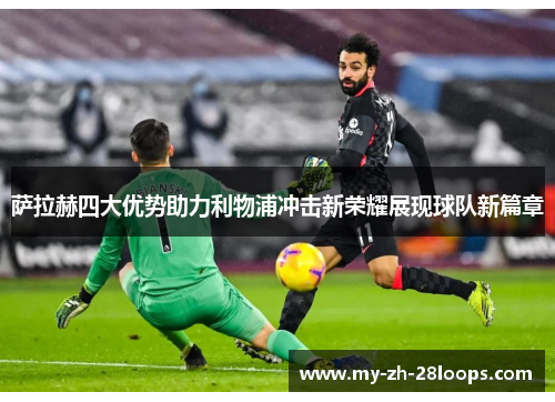 萨拉赫四大优势助力利物浦冲击新荣耀展现球队新篇章