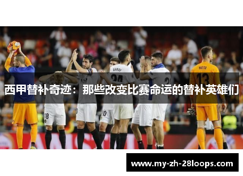西甲替补奇迹:那些改变比赛命运的替补英雄们 西甲替补奇迹:那些改变比赛命运的替补英雄们