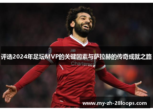 评选2024年足坛MVP的关键因素与萨拉赫的传奇成就之路 评选2024年足坛MVP的关键因素与萨拉赫的传奇成就之路