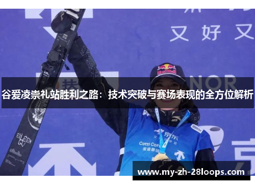 谷爱凌崇礼站胜利之路:技术突破与赛场表现的全方位解析 谷爱凌崇礼站胜利之路:技术突破与赛场表现的全方位解析