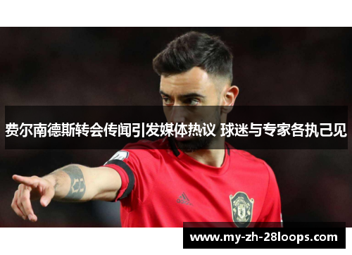费尔南德斯转会传闻引发媒体热议 球迷与专家各执己见 费尔南德斯转会传闻引发媒体热议 球迷与专家各执己见