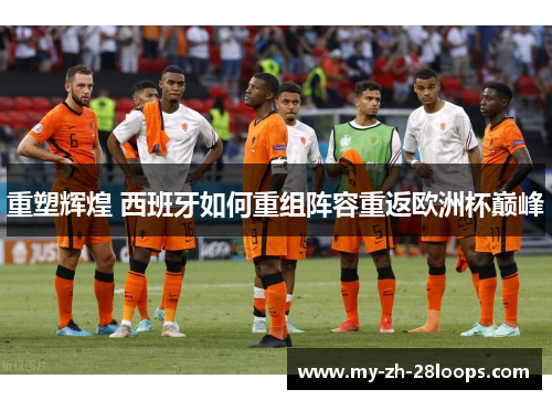 重塑辉煌 西班牙如何重组阵容重返欧洲杯巅峰 重塑辉煌 西班牙如何重组阵容重返欧洲杯巅峰