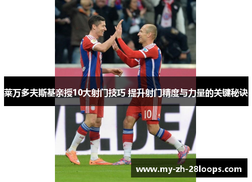 莱万多夫斯基亲授10大射门技巧 提升射门精度与力量的关键秘诀