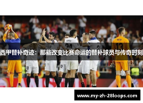 西甲替补奇迹：那些改变比赛命运的替补球员与传奇时刻