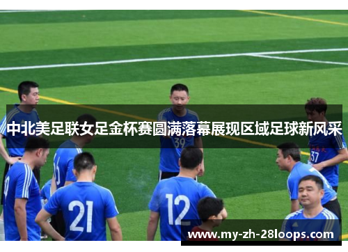 中北美足联女足金杯赛圆满落幕展现区域足球新风采