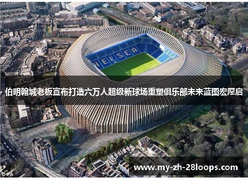 伯明翰城老板宣布打造六万人超级新球场重塑俱乐部未来蓝图宏愿启