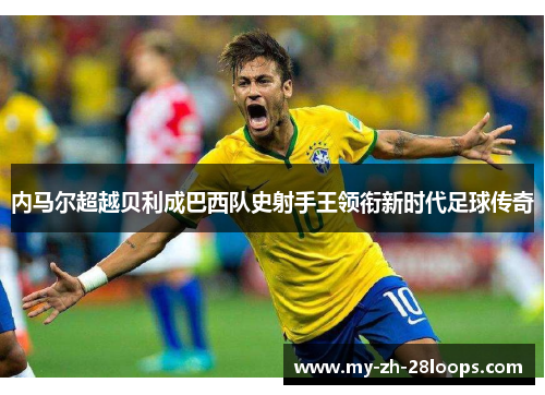 内马尔超越贝利成巴西队史射手王领衔新时代足球传奇