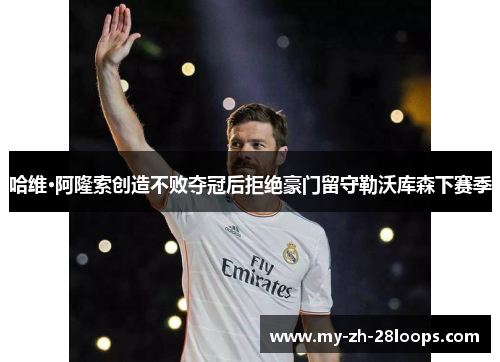 哈维·阿隆索创造不败夺冠后拒绝豪门留守勒沃库森下赛季