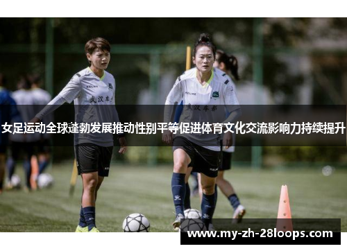 女足运动全球蓬勃发展推动性别平等促进体育文化交流影响力持续提升