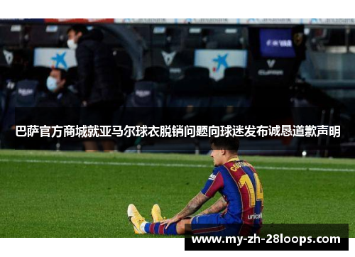 巴萨官方商城就亚马尔球衣脱销问题向球迷发布诚恳道歉声明