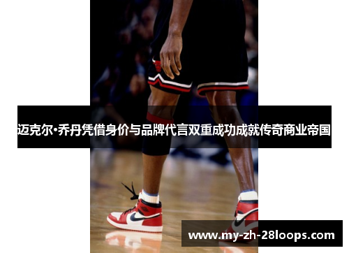 迈克尔·乔丹凭借身价与品牌代言双重成功成就传奇商业帝国