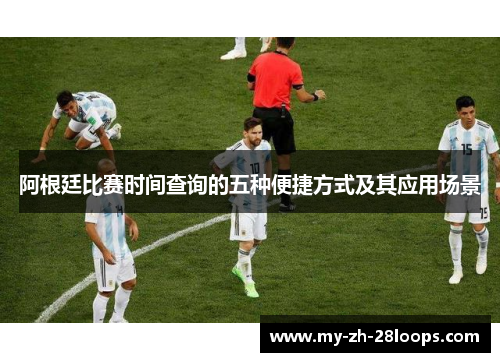 阿根廷比赛时间查询的五种便捷方式及其应用场景