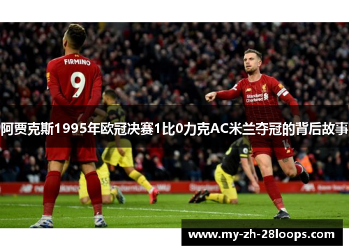 阿贾克斯1995年欧冠决赛1比0力克AC米兰夺冠的背后故事 阿贾克斯1995年欧冠决赛1比0力克AC米兰夺冠的背后故事