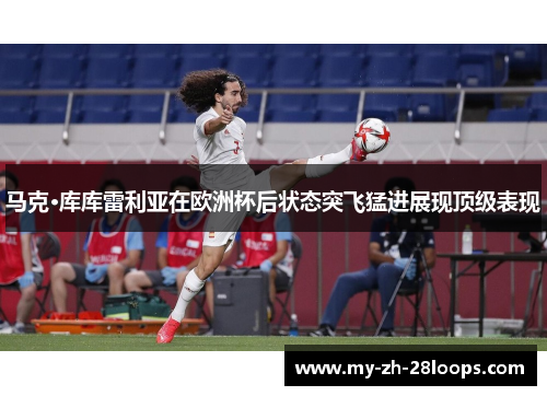 马克·库库雷利亚在欧洲杯后状态突飞猛进展现顶级表现