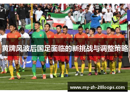 黄牌风波后国足面临的新挑战与调整策略 黄牌风波后国足面临的新挑战与调整策略