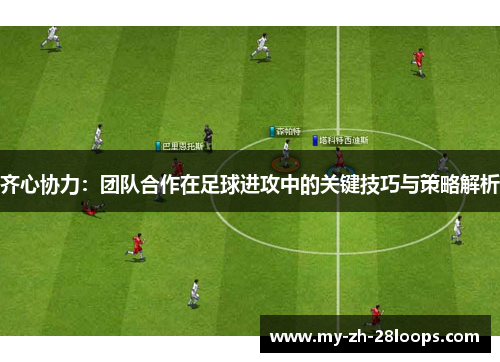 齐心协力:团队合作在足球进攻中的关键技巧与策略解析 齐心协力:团队合作在足球进攻中的关键技巧与策略解析