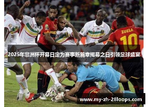 2025年非洲杯开幕日定为赛事新篇章揭幕之日引领足球盛宴 2025年非洲杯开幕日定为赛事新篇章揭幕之日引领足球盛宴