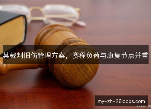 某裁判旧伤管理方案，赛程负荷与康复节点并重